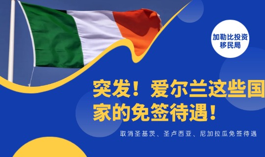 突发！爱尔兰取消圣基茨、圣卢西亚、尼加拉瓜免签待遇！