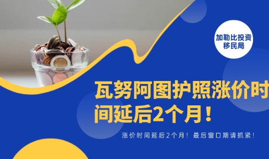 瓦努阿图护照涨价时间延后2个月！最后窗口期请抓紧！