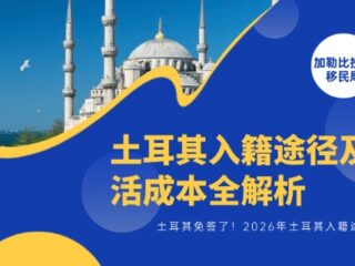 土耳其免签了！2026年土耳其入籍途径及生活成本全解析