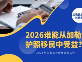 加勒比护照移民怎么样？2026谁能从加勒比护照移民中受益？