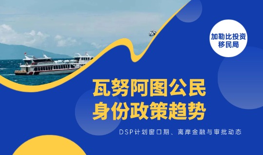 瓦努阿图公民身份政策趋势：DSP计划窗口期、离岸金融与审批动态以官方为准