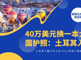 40万美元换一本大国护照：土耳其投资入籍，为什么在2026年成了稀缺选项 ?